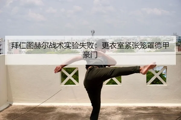 拜仁图赫尔战术实验失败：更衣室紧张笼罩德甲豪门