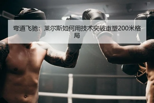 弯道飞驰：莱尔斯如何用技术突破重塑200米格局